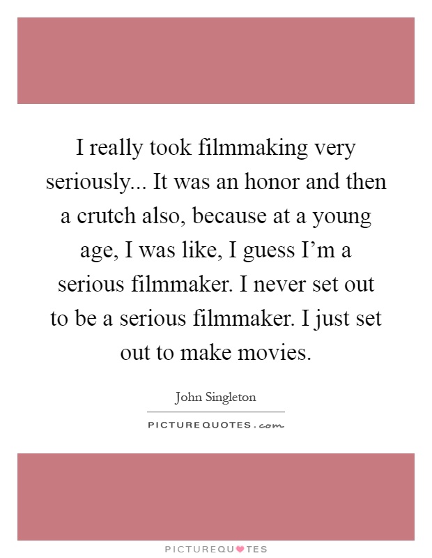 I really took filmmaking very seriously... It was an honor and then a crutch also, because at a young age, I was like, I guess I'm a serious filmmaker. I never set out to be a serious filmmaker. I just set out to make movies Picture Quote #1