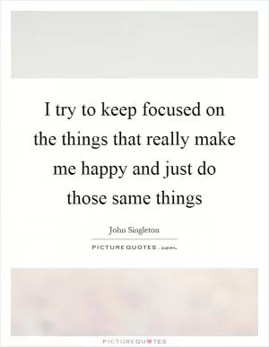 I try to keep focused on the things that really make me happy and just do those same things Picture Quote #1