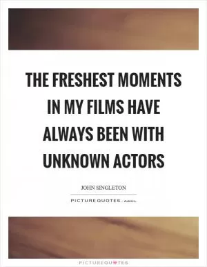 The freshest moments in my films have always been with unknown actors Picture Quote #1