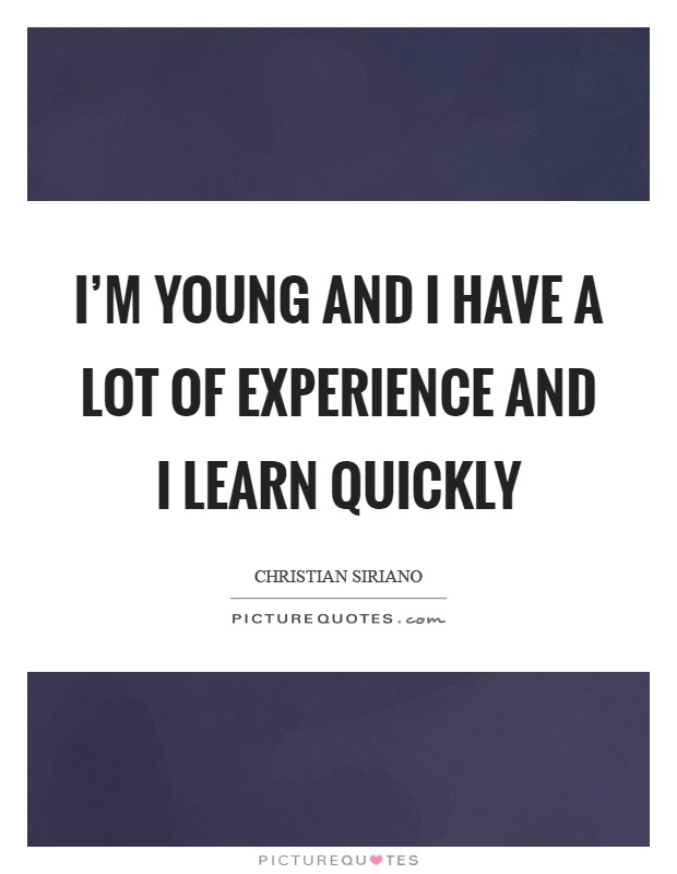 I'm young and I have a lot of experience and I learn quickly Picture Quote #1