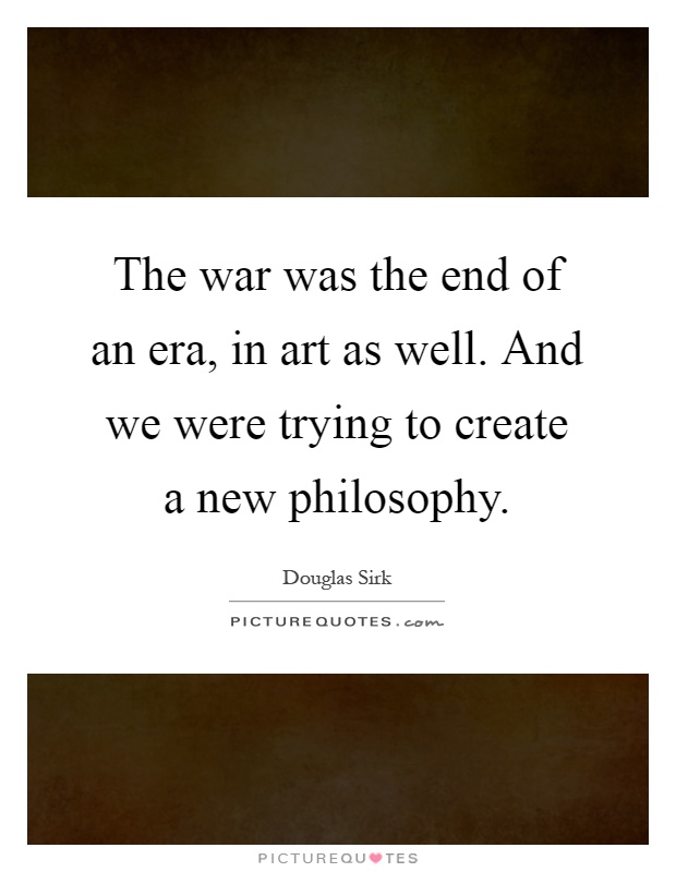 The war was the end of an era, in art as well. And we were trying to create a new philosophy Picture Quote #1