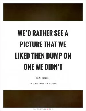 We’d rather see a picture that we liked then dump on one we didn’t Picture Quote #1