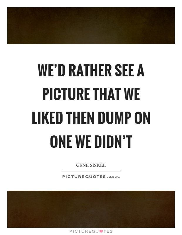 We'd rather see a picture that we liked then dump on one we didn't Picture Quote #1