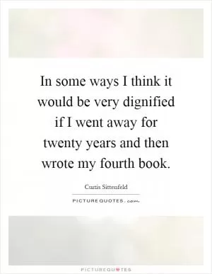 In some ways I think it would be very dignified if I went away for twenty years and then wrote my fourth book Picture Quote #1