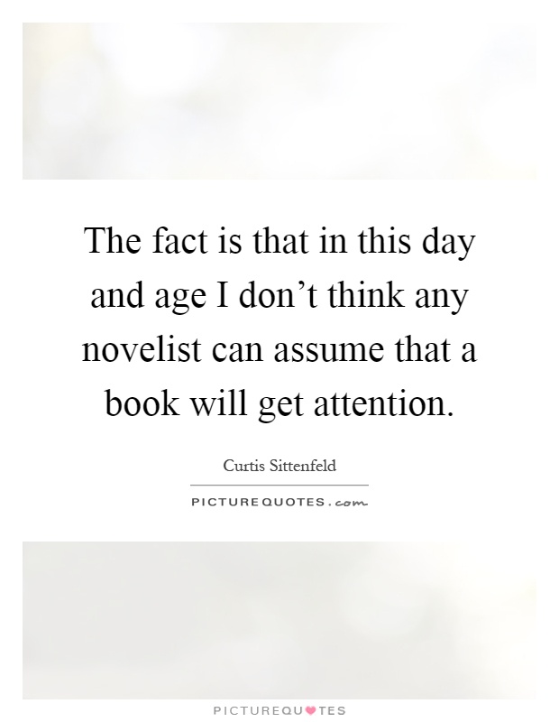 The fact is that in this day and age I don't think any novelist can assume that a book will get attention Picture Quote #1