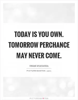 Today is you own. Tomorrow perchance may never come Picture Quote #1