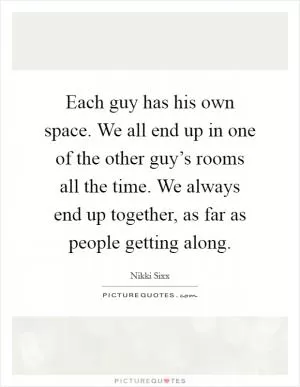 Each guy has his own space. We all end up in one of the other guy’s rooms all the time. We always end up together, as far as people getting along Picture Quote #1