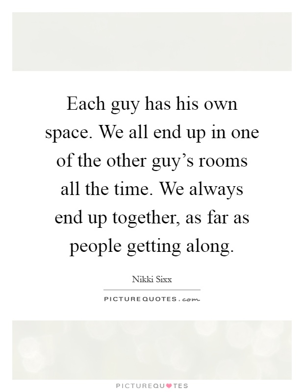 Each guy has his own space. We all end up in one of the other guy's rooms all the time. We always end up together, as far as people getting along Picture Quote #1