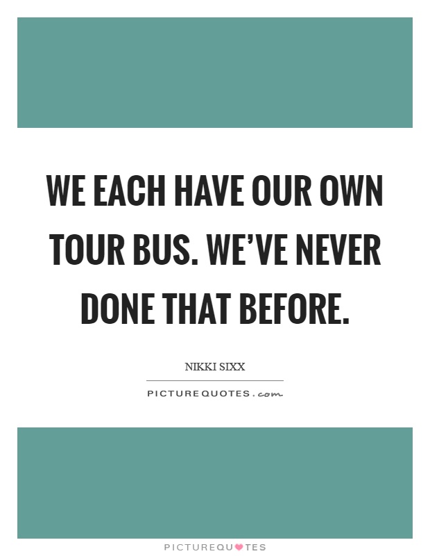 We each have our own tour bus. We've never done that before Picture Quote #1