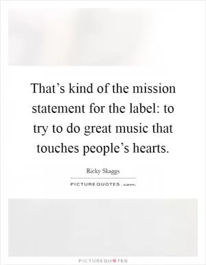 That’s kind of the mission statement for the label: to try to do great music that touches people’s hearts Picture Quote #1