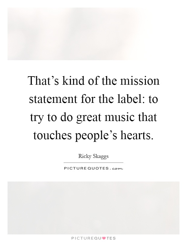 That's kind of the mission statement for the label: to try to do great music that touches people's hearts Picture Quote #1