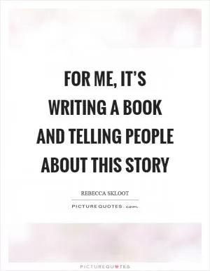 For me, it’s writing a book and telling people about this story Picture Quote #1