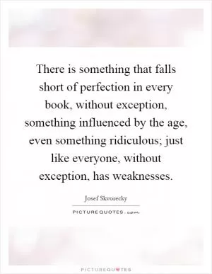 There is something that falls short of perfection in every book, without exception, something influenced by the age, even something ridiculous; just like everyone, without exception, has weaknesses Picture Quote #1