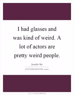 I had glasses and was kind of weird. A lot of actors are pretty weird people Picture Quote #1
