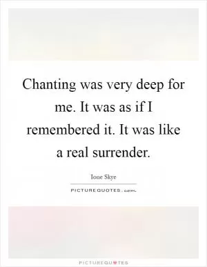 Chanting was very deep for me. It was as if I remembered it. It was like a real surrender Picture Quote #1