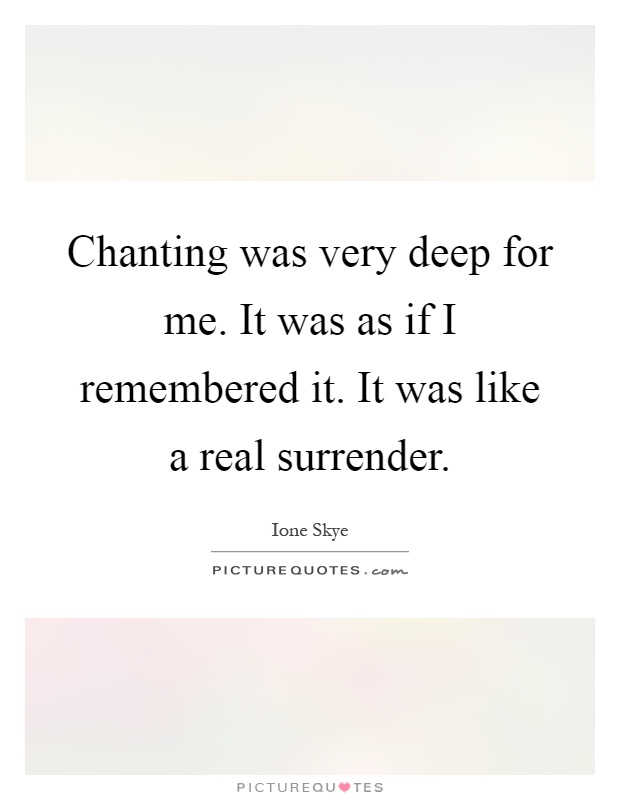Chanting was very deep for me. It was as if I remembered it. It was like a real surrender Picture Quote #1