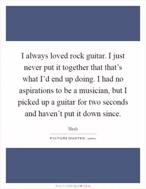 I always loved rock guitar. I just never put it together that that’s what I’d end up doing. I had no aspirations to be a musician, but I picked up a guitar for two seconds and haven’t put it down since Picture Quote #1