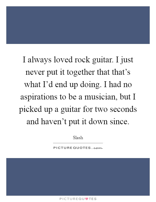 I always loved rock guitar. I just never put it together that that's what I'd end up doing. I had no aspirations to be a musician, but I picked up a guitar for two seconds and haven't put it down since Picture Quote #1