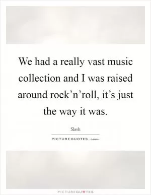 We had a really vast music collection and I was raised around rock’n’roll, it’s just the way it was Picture Quote #1