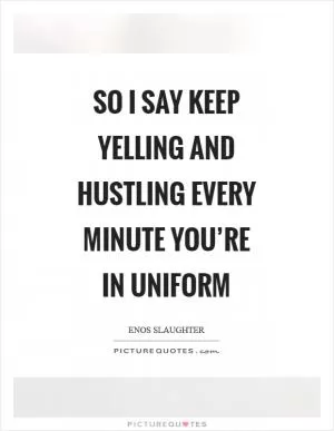 So I say keep yelling and hustling every minute you’re in uniform Picture Quote #1