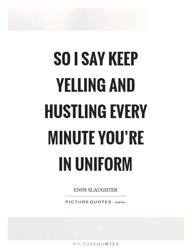 So I say keep yelling and hustling every minute you're in uniform Picture Quote #1