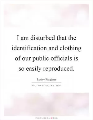 I am disturbed that the identification and clothing of our public officials is so easily reproduced Picture Quote #1
