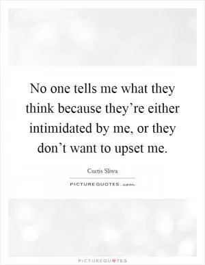 No one tells me what they think because they’re either intimidated by me, or they don’t want to upset me Picture Quote #1