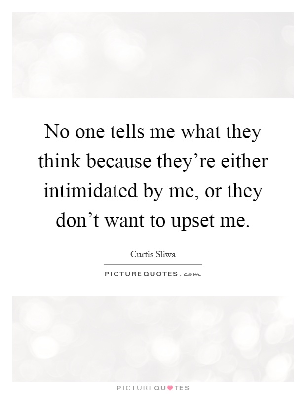 No one tells me what they think because they're either intimidated by me, or they don't want to upset me Picture Quote #1
