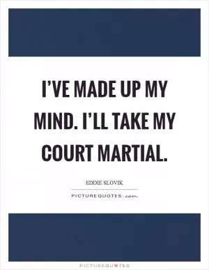 I’ve made up my mind. I’ll take my court martial Picture Quote #1