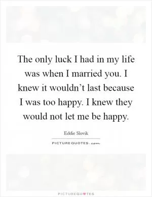 The only luck I had in my life was when I married you. I knew it wouldn’t last because I was too happy. I knew they would not let me be happy Picture Quote #1