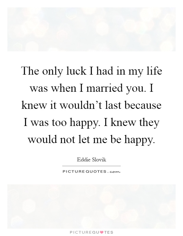 The only luck I had in my life was when I married you. I knew it wouldn't last because I was too happy. I knew they would not let me be happy Picture Quote #1