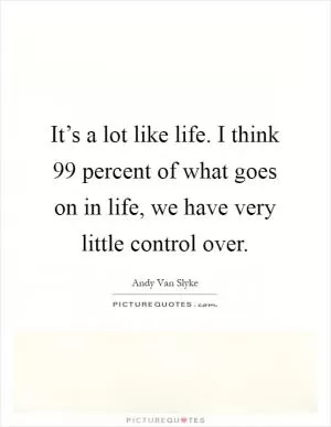 It’s a lot like life. I think 99 percent of what goes on in life, we have very little control over Picture Quote #1