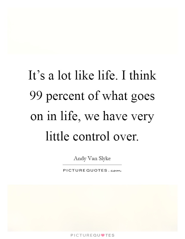 It's a lot like life. I think 99 percent of what goes on in life, we have very little control over Picture Quote #1