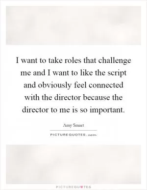 I want to take roles that challenge me and I want to like the script and obviously feel connected with the director because the director to me is so important Picture Quote #1