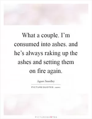What a couple. I’m consumed into ashes. and he’s always raking up the ashes and setting them on fire again Picture Quote #1