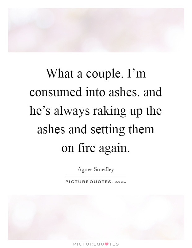 What a couple. I'm consumed into ashes. and he's always raking up the ashes and setting them on fire again Picture Quote #1