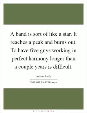 A band is sort of like a star. It reaches a peak and burns out. To have five guys working in perfect harmony longer than a couple years is difficult Picture Quote #1