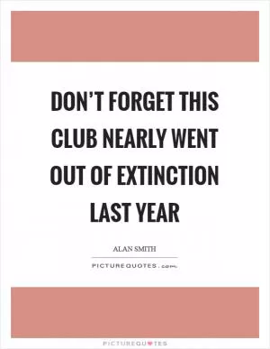 Don’t forget this club nearly went out of extinction last year Picture Quote #1