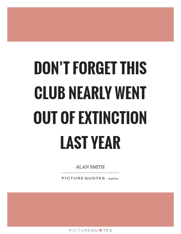 Don't forget this club nearly went out of extinction last year Picture Quote #1