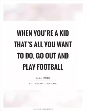When you’re a kid that’s all you want to do, go out and play football Picture Quote #1