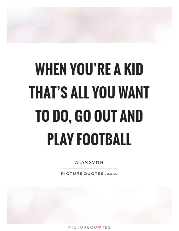 When you're a kid that's all you want to do, go out and play football Picture Quote #1