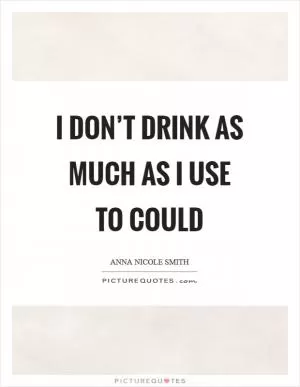 I don’t drink as much as I use to could Picture Quote #1