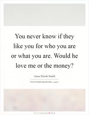 You never know if they like you for who you are or what you are. Would he love me or the money? Picture Quote #1
