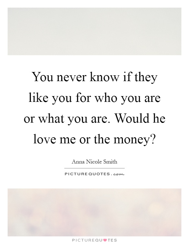 You never know if they like you for who you are or what you are. Would he love me or the money? Picture Quote #1