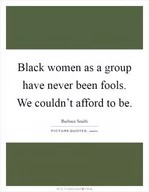 Black women as a group have never been fools. We couldn’t afford to be Picture Quote #1