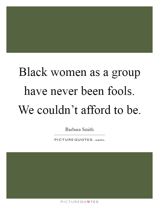 Black women as a group have never been fools. We couldn't afford to be Picture Quote #1