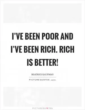 I’ve been poor and I’ve been rich. Rich is better! Picture Quote #1