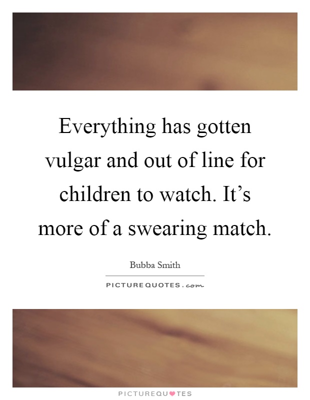 Everything has gotten vulgar and out of line for children to watch. It's more of a swearing match Picture Quote #1
