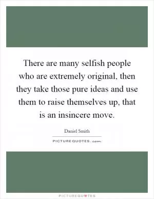 There are many selfish people who are extremely original, then they take those pure ideas and use them to raise themselves up, that is an insincere move Picture Quote #1