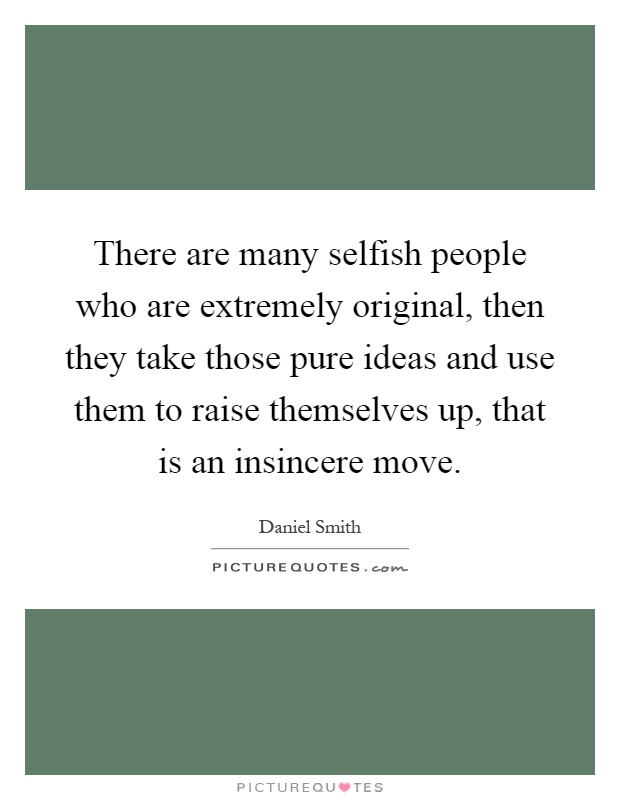 There are many selfish people who are extremely original, then they take those pure ideas and use them to raise themselves up, that is an insincere move Picture Quote #1